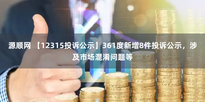 源顺网 【12315投诉公示】361度新增8件投诉公示，涉及市场混淆问题等