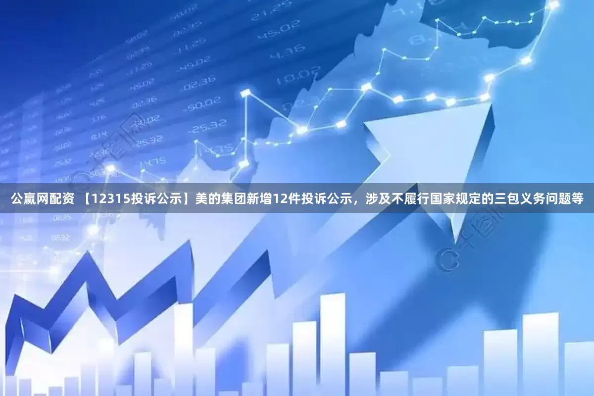 公赢网配资 【12315投诉公示】美的集团新增12件投诉公示，涉及不履行国家规定的三包义务问题等