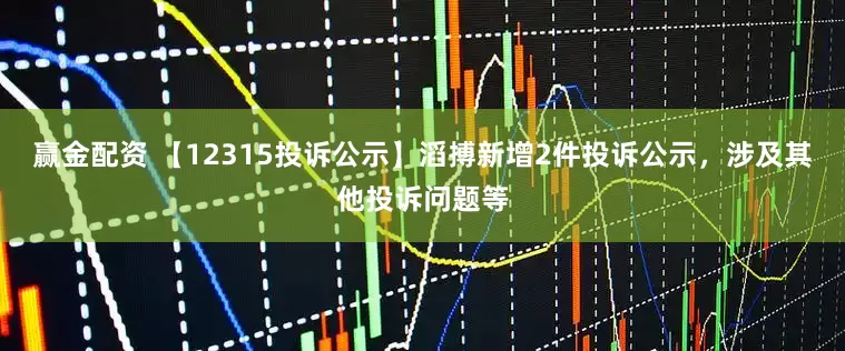 赢金配资 【12315投诉公示】滔搏新增2件投诉公示，涉及其他投诉问题等
