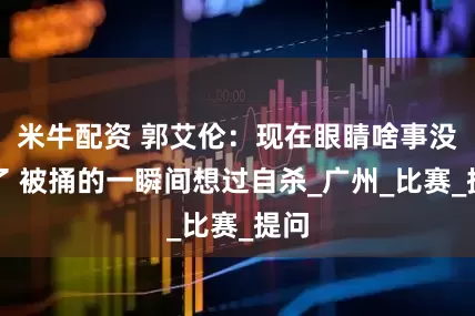 米牛配资 郭艾伦：现在眼睛啥事没有了 被捅的一瞬间想过自杀_广州_比赛_提问