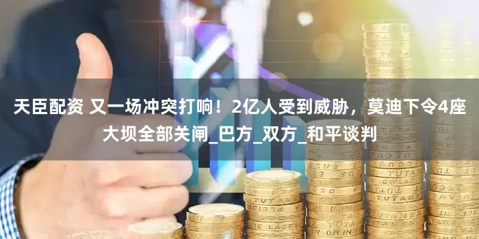 天臣配资 又一场冲突打响！2亿人受到威胁，莫迪下令4座大坝全部关闸_巴方_双方_和平谈判