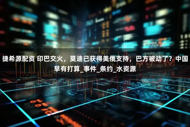 捷希源配资 印巴交火，莫迪已获得美俄支持，巴方被动了？中国早有打算_事件_条约_水资源