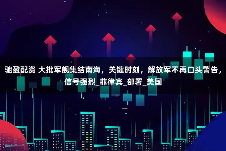驰盈配资 大批军舰集结南海，关键时刻，解放军不再口头警告，信号强烈_菲律宾_部署_美国