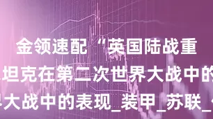 金领速配 “英国陆战重锤”丘吉尔坦克在第二次世界大战中的表现_装甲_苏联_作战