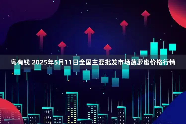 粤有钱 2025年5月11日全国主要批发市场菠萝蜜价格行情