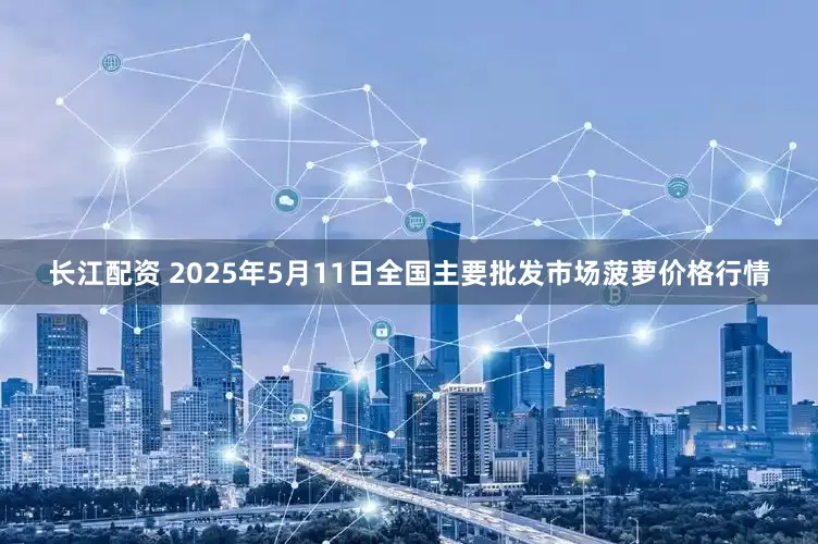 长江配资 2025年5月11日全国主要批发市场菠萝价格行情