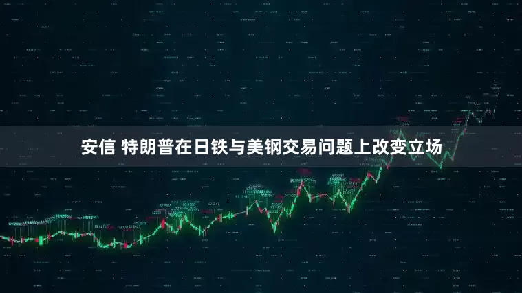 安信 特朗普在日铁与美钢交易问题上改变立场
