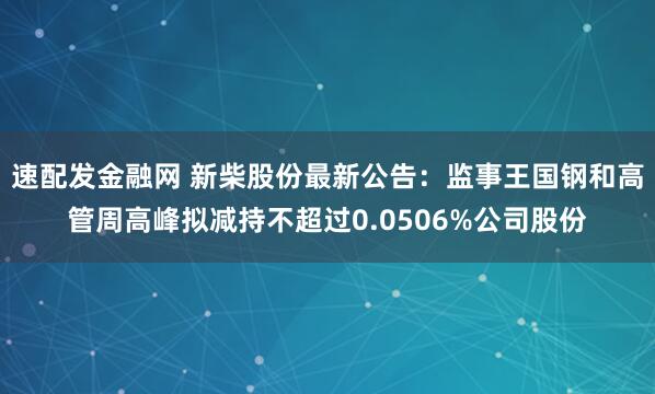 速配发金融网 新柴股份最新公告：监事王国钢和高管周高峰拟减持不超过0.0506%公司股份