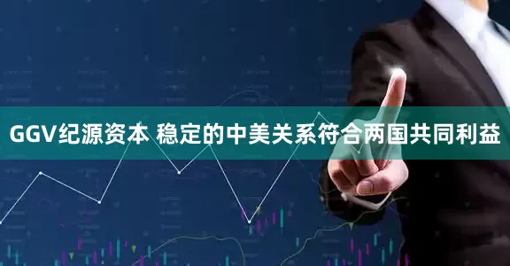 GGV纪源资本 稳定的中美关系符合两国共同利益