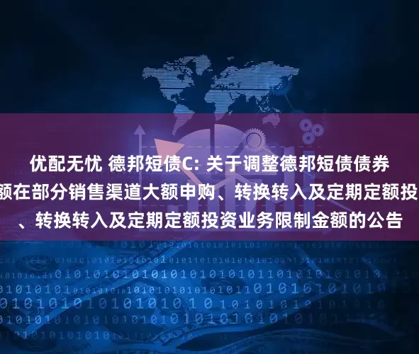 优配无忧 德邦短债C: 关于调整德邦短债债券型证券投资基金C类份额在部分销售渠道大额申购、转换转入及定期定额投资业务限制金额的公告