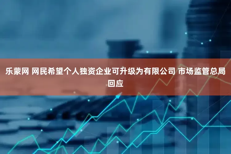 乐蒙网 网民希望个人独资企业可升级为有限公司 市场监管总局回应