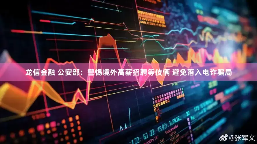 龙信金融 公安部：警惕境外高薪招聘等伎俩 避免落入电诈骗局