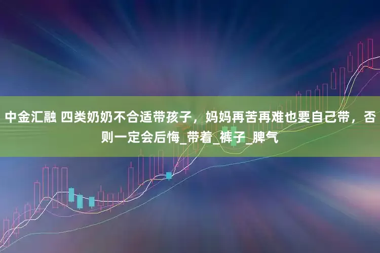 中金汇融 四类奶奶不合适带孩子，妈妈再苦再难也要自己带，否则一定会后悔_带着_裤子_脾气