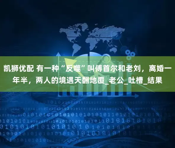 凯狮优配 有一种“反噬”叫傅首尔和老刘，离婚一年半，两人的境遇天翻地覆_老公_吐槽_结果
