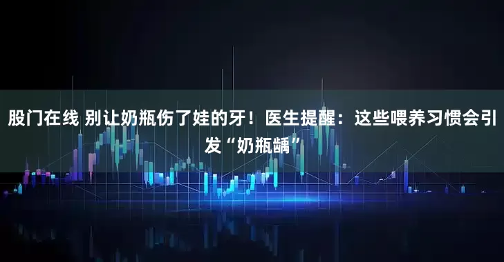 股门在线 别让奶瓶伤了娃的牙！医生提醒：这些喂养习惯会引发“奶瓶龋”