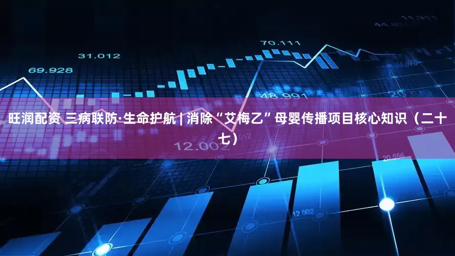 旺润配资 三病联防·生命护航 | 消除“艾梅乙”母婴传播项目核心知识（二十七）