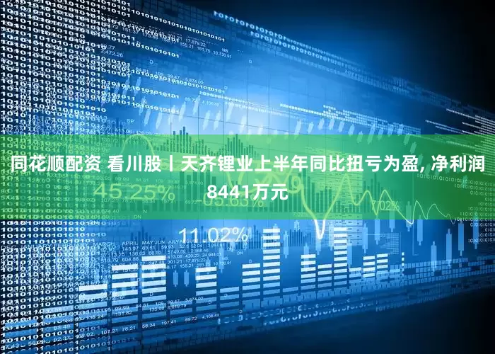 同花顺配资 看川股丨天齐锂业上半年同比扭亏为盈, 净利润8441万元