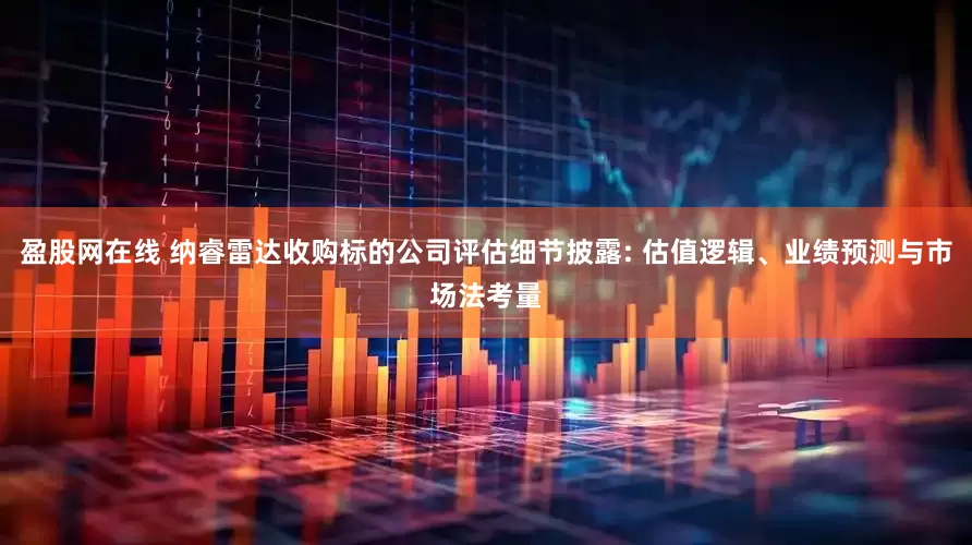 盈股网在线 纳睿雷达收购标的公司评估细节披露: 估值逻辑、业绩预测与市场法考量