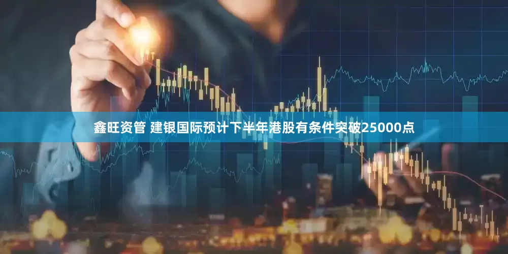 鑫旺资管 建银国际预计下半年港股有条件突破25000点