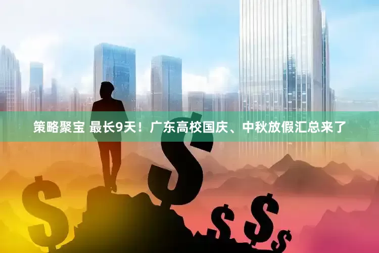 策略聚宝 最长9天！广东高校国庆、中秋放假汇总来了