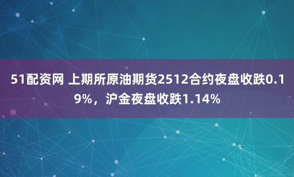 51配资网 上期所原油期货2512合约夜盘收跌0.19%，沪金夜盘收跌1.14%