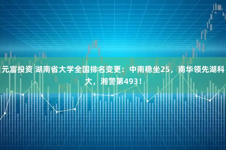 元富投资 湖南省大学全国排名变更：中南稳坐25，南华领先湖科大，湘警第493！