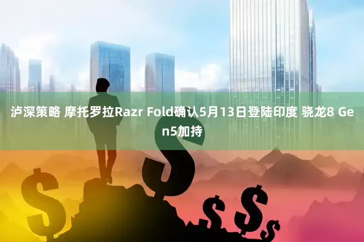 泸深策略 摩托罗拉Razr Fold确认5月13日登陆印度 骁龙8 Gen5加持