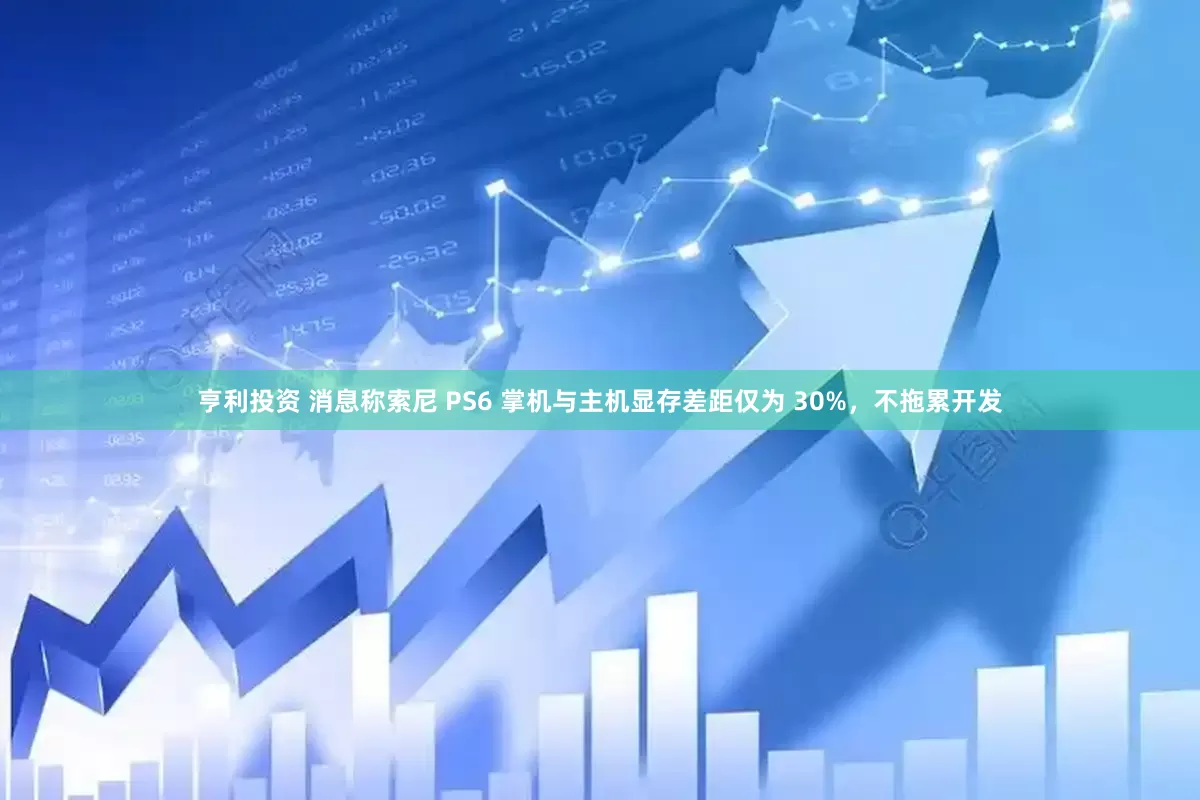 亨利投资 消息称索尼 PS6 掌机与主机显存差距仅为 30%，不拖累开发